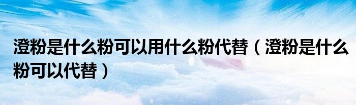 澄粉是什么粉可以用什么粉代替（澄粉是什么粉可以代替）