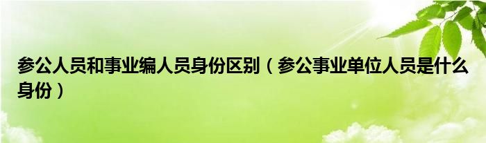 参公人员和事业编人员身份区别（参公事业单位人员是什么身份）