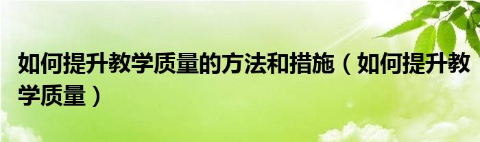 如何提升教学质量的方法和措施（如何提升教学质量）
