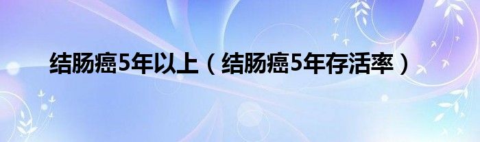 结肠癌5年以上(结肠癌5年存活率)