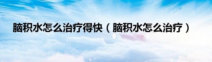 脑积水怎么治疗得快（脑积水怎么治疗）