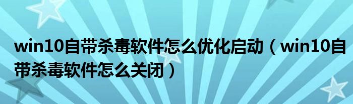 win10自带杀毒软件怎么优化启动（win10自带杀毒软件怎么关闭）