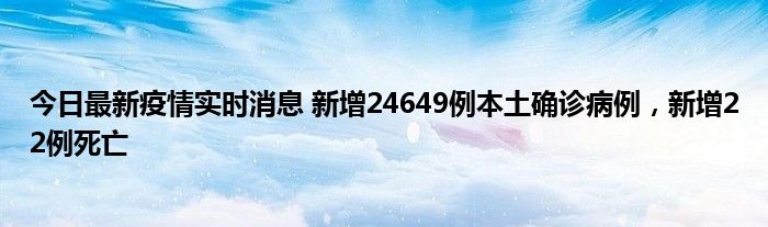 今日最新疫情实时消息 新增24649例本土确诊病例，新增22例死亡