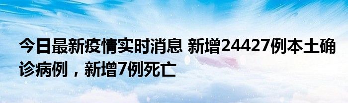 今日最新疫情实时消息 新增24427例本土确诊病例，新增7例死亡