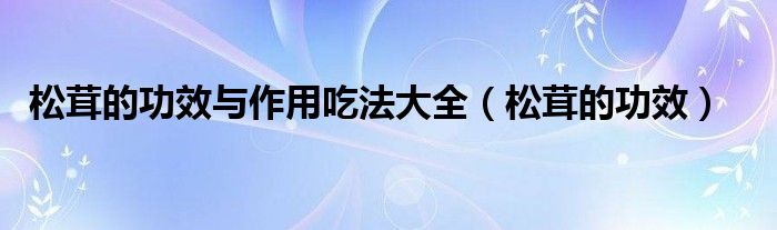 松茸的功效与作用吃法大全（松茸的功效）