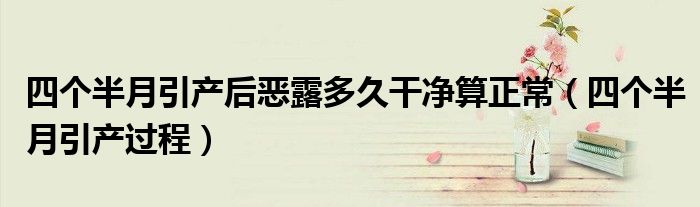 四个半月引产后恶露多久干净算正常（四个半月引产过程）