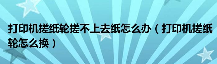 打印机搓纸轮搓不上去纸怎么办（打印机搓纸轮怎么换）