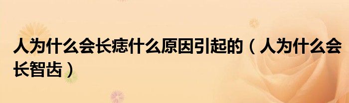 人为什么会长痣什么原因引起的（人为什么会长智齿）