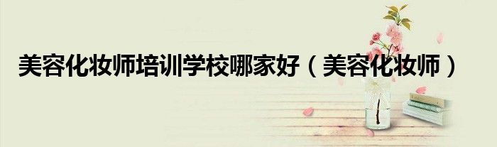 美容化妆师培训学校哪家好（美容化妆师）