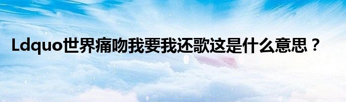 Ldquo世界痛吻我要我还歌这是什么意思？