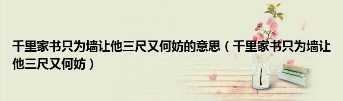 千里家书只为墙让他三尺又何妨的意思（千里家书只为墙让他三尺又何妨）