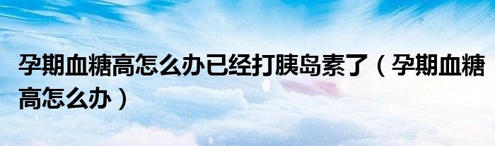 孕期血糖高怎么办已经打胰岛素了（孕期血糖高怎么办）