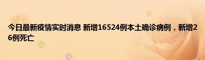 今日最新疫情实时消息 新增16524例本土确诊病例，新增26例死亡