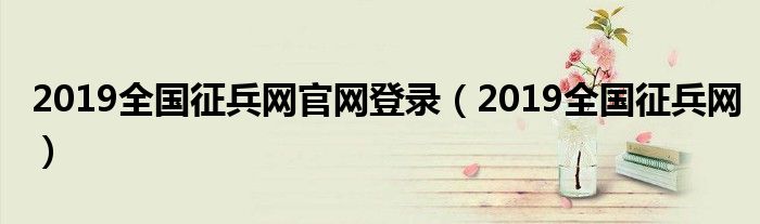 2019全国征兵网官网登录（2019全国征兵网）
