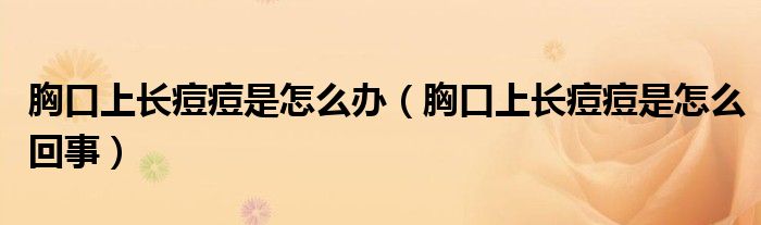 胸口上长痘痘是怎么办（胸口上长痘痘是怎么回事）