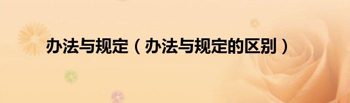 办法与规定（办法与规定的区别）