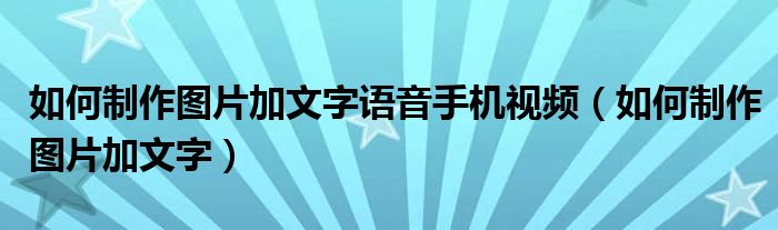 如何制作图片加文字语音手机视频（如何制作图片加文字）