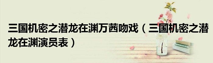 三国机密之潜龙在渊万茜吻戏（三国机密之潜龙在渊演员表）