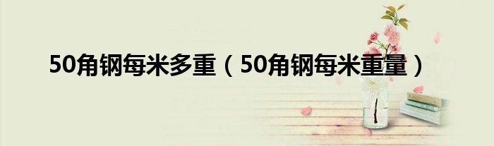 50角钢每米多重（50角钢每米重量）