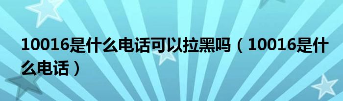 10016是什么电话可以拉黑吗（10016是什么电话）
