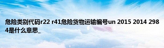 危险类别代码r22 r41危险货物运输编号un 2015 2014 2984是什么意思_