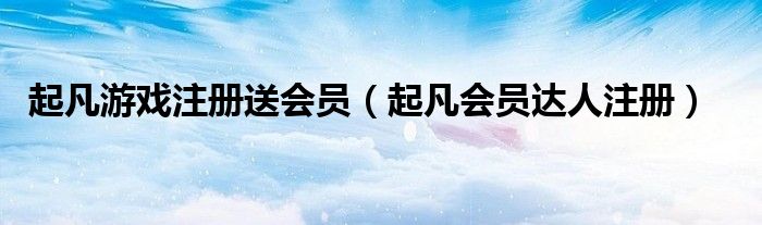 起凡游戏注册送会员（起凡会员达人注册）