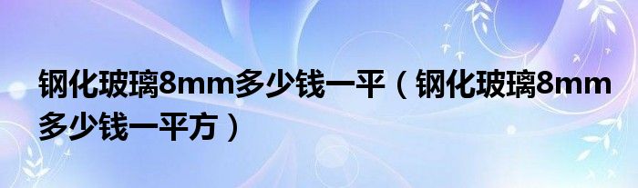 钢化玻璃8mm多少钱一平（钢化玻璃8mm多少钱一平方）