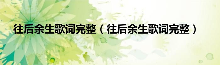 往后余生歌词完整（往后余生歌词完整）