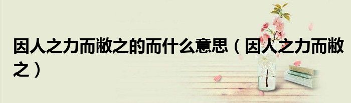 因人之力而敝之的而什么意思（因人之力而敝之）