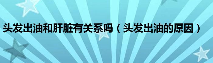 头发出油和肝脏有关系吗（头发出油的原因）