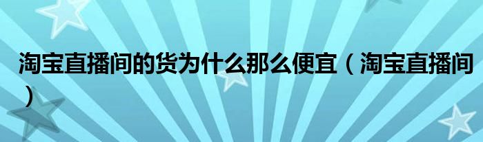 淘宝直播间的货为什么那么便宜（淘宝直播间）