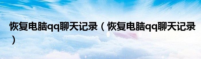恢复电脑qq聊天记录（恢复电脑qq聊天记录）