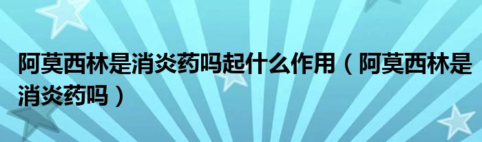 阿莫西林是消炎药吗起什么作用（阿莫西林是消炎药吗）