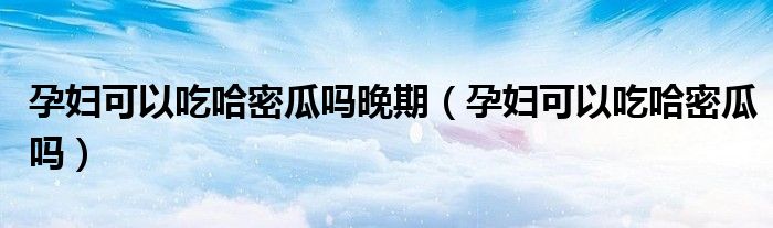 孕妇可以吃哈密瓜吗晚期（孕妇可以吃哈密瓜吗）