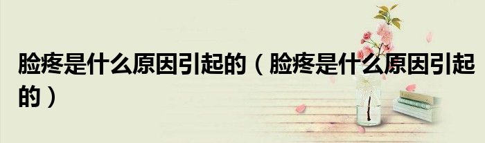 脸疼是什么原因引起的（脸疼是什么原因引起的）
