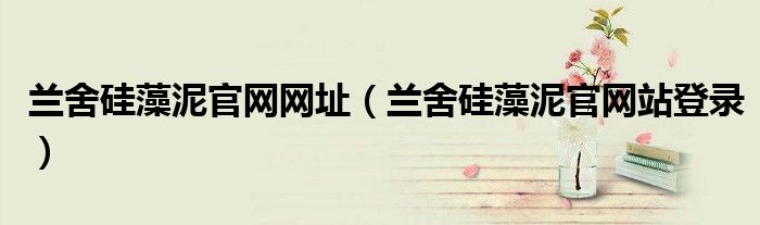 兰舍硅藻泥官网网址（兰舍硅藻泥官网站登录）