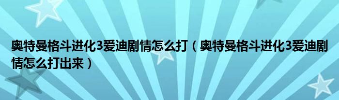奥特曼格斗进化3爱迪剧情怎么打（奥特曼格斗进化3爱迪剧情怎么打出来）