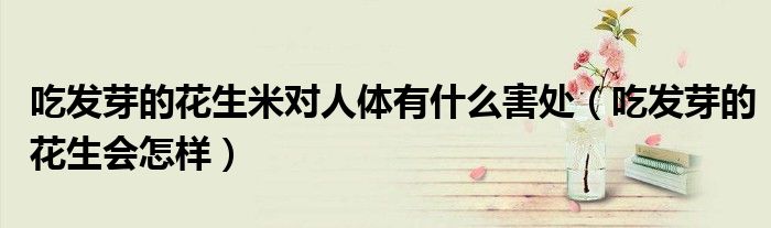 吃发芽的花生米对人体有什么害处（吃发芽的花生会怎样）