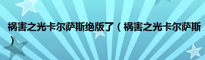 祸害之光卡尔萨斯绝版了（祸害之光卡尔萨斯）