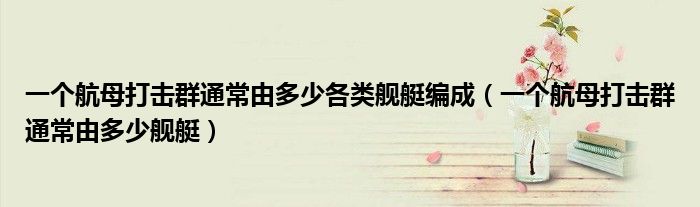 一个航母打击群通常由多少各类舰艇编成（一个航母打击群通常由多少舰艇）