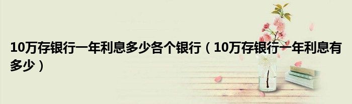 10万存银行一年利息多少各个银行（10万存银行一年利息有多少）