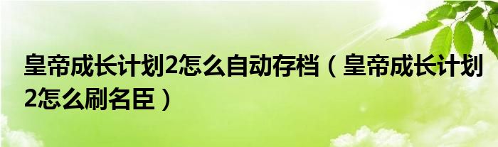 皇帝成长计划2怎么自动存档（皇帝成长计划2怎么刷名臣）