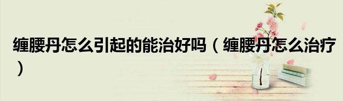 缠腰丹怎么引起的能治好吗（缠腰丹怎么治疗）