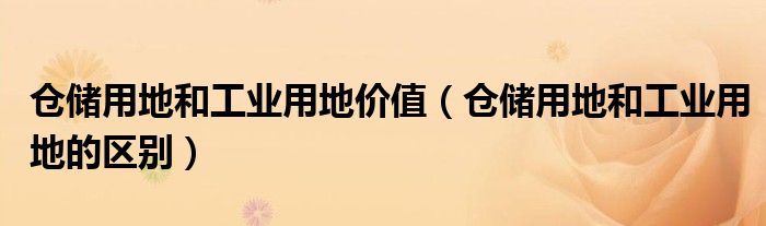 仓储用地和工业用地价值（仓储用地和工业用地的区别）