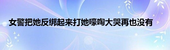 女警把她反绑起来打她嚎啕大哭再也没有