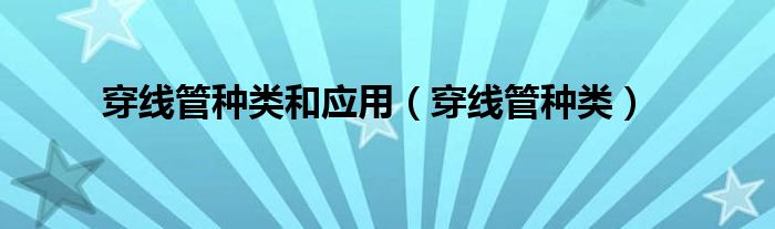 穿线管种类和应用（穿线管种类）