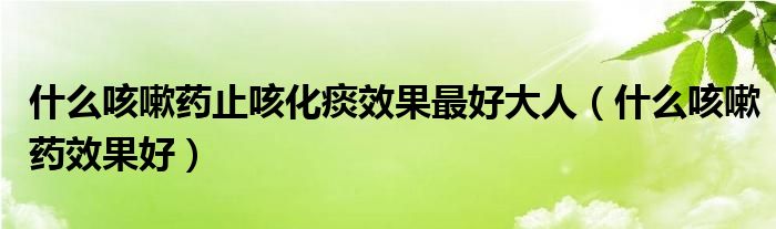 什么咳嗽药止咳化痰效果最好大人（什么咳嗽药效果好）