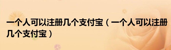 一个人可以注册几个支付宝（一个人可以注册几个支付宝）