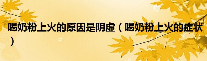 喝奶粉上火的原因是阴虚（喝奶粉上火的症状）