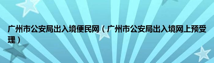 广州市公安局出入境便民网（广州市公安局出入境网上预受理）